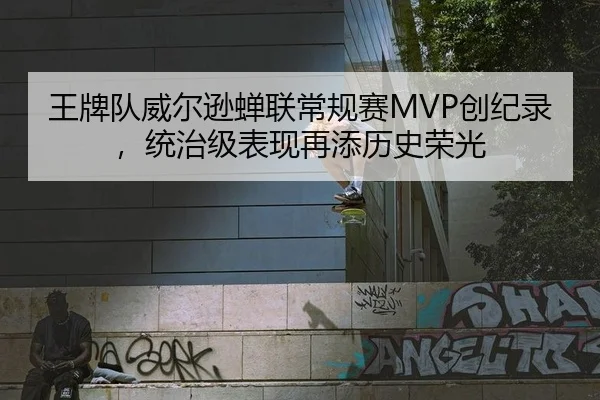 王牌队威尔逊蝉联常规赛MVP创纪录，统治级表现再添历史荣光